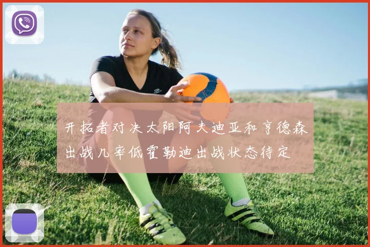 开拓者对决太阳阿夫迪亚和亨德森出战几率低霍勒迪出战状态待定