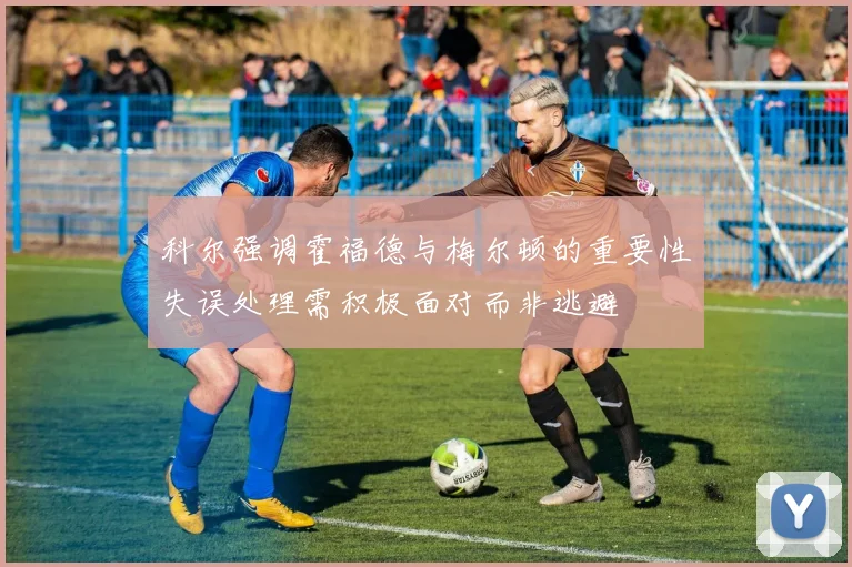 科尔强调霍福德与梅尔顿的重要性失误处理需积极面对而非逃避