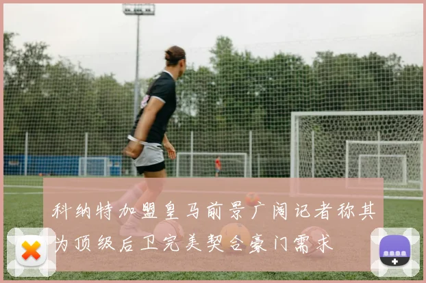 科纳特加盟皇马前景广阔记者称其为顶级后卫完美契合豪门需求
