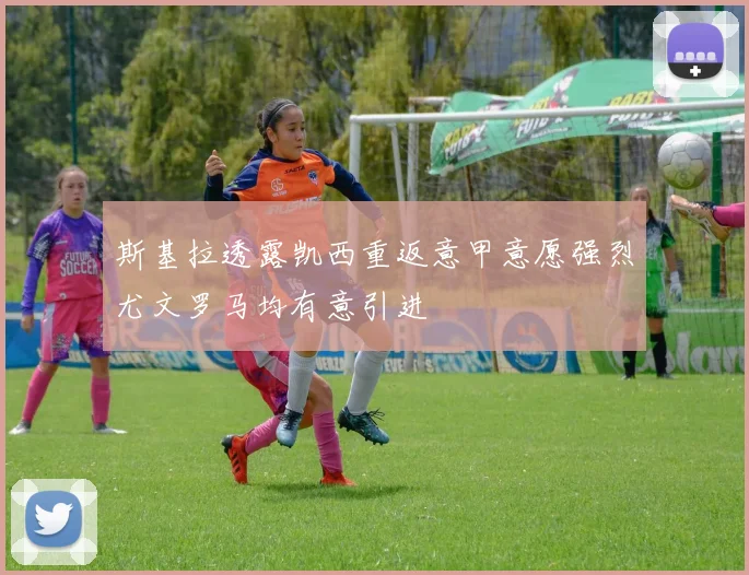 斯基拉透露凯西重返意甲意愿强烈尤文罗马均有意引进