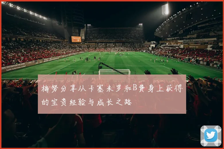 梅努分享从卡塞米罗和B费身上获得的宝贵经验与成长之路