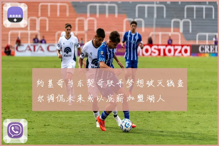 约基奇与东契奇联手梦想破灭钱查尔调侃未来或以底薪加盟湖人