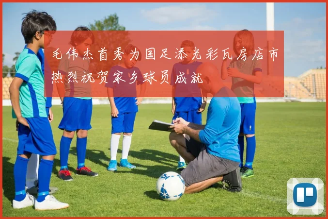 毛伟杰首秀为国足添光彩瓦房店市热烈祝贺家乡球员成就