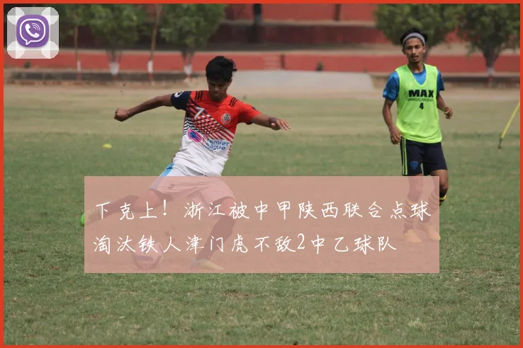 下克上！浙江被中甲陕西联合点球淘汰铁人津门虎不敌2中乙球队