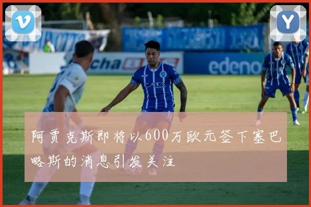 阿贾克斯即将以600万欧元签下塞巴略斯的消息引发关注