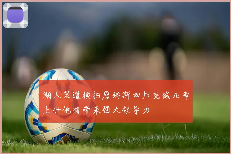 湖人若遭横扫詹姆斯回归克城几率上升他将带来强大领导力