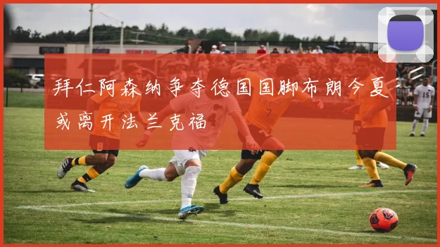 拜仁阿森纳争夺德国国脚布朗今夏或离开法兰克福