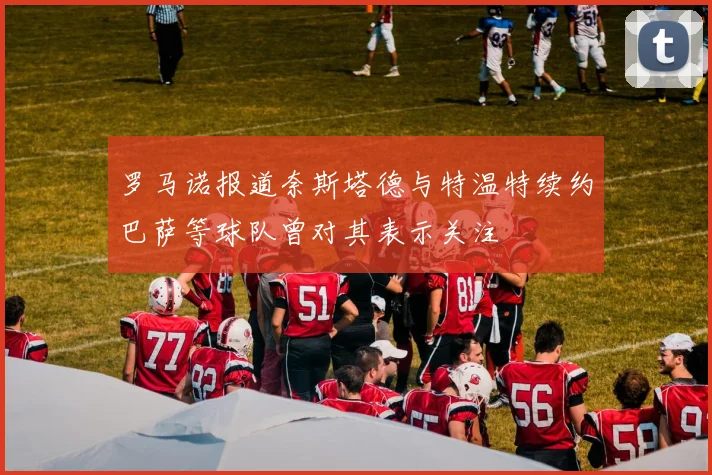 罗马诺报道奈斯塔德与特温特续约巴萨等球队曾对其表示关注