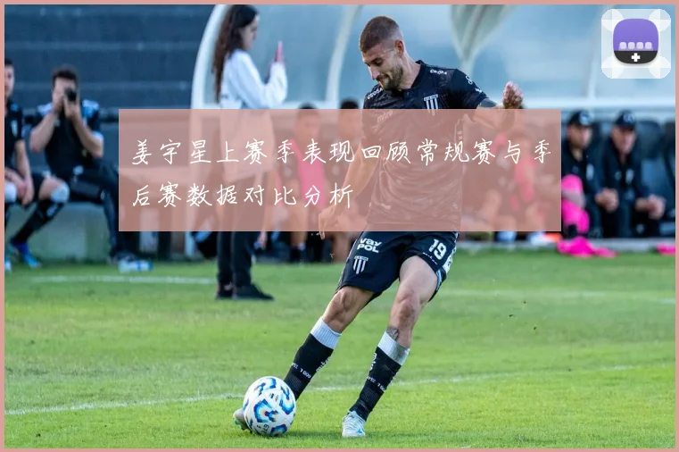 姜宇星上赛季表现回顾常规赛与季后赛数据对比分析