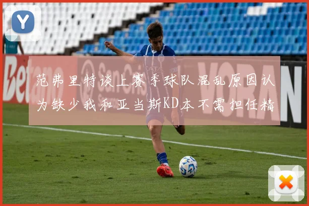 范弗里特谈上赛季球队混乱原因认为缺少我和亚当斯KD本不需担任精神领袖
