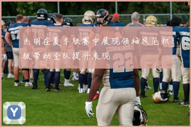 杰明在夏季联赛中展现领袖风范积极带动全队提升表现