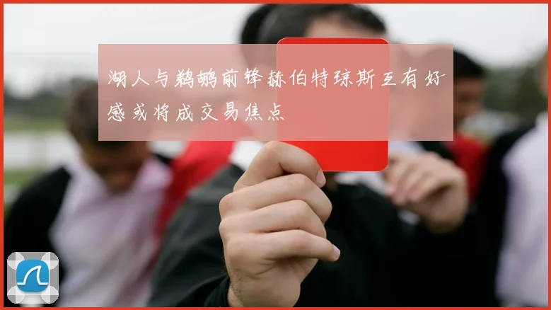 湖人与鹈鹕前锋赫伯特琼斯互有好感或将成交易焦点