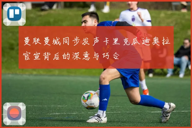 曼联曼城同步发声卡里克瓜迪奥拉官宣背后的深意与巧合