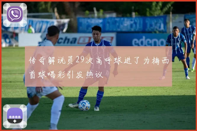 传奇解说员29次高呼球进了为梅西首球喝彩引发热议