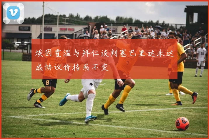 埃因霍温与拜仁谈判塞巴里达未达成协议价格或不变