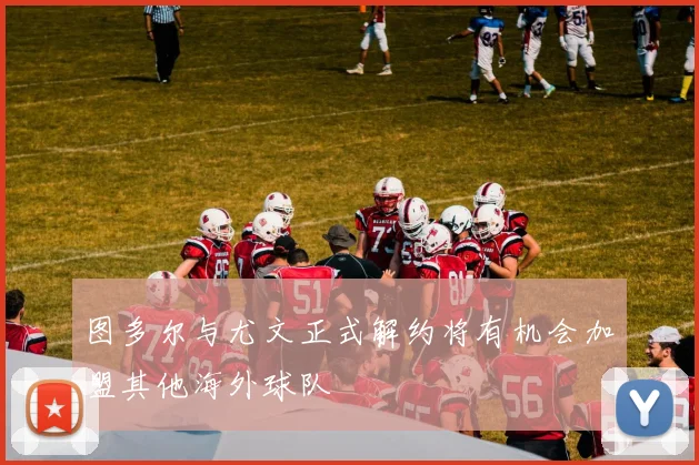 图多尔与尤文正式解约将有机会加盟其他海外球队