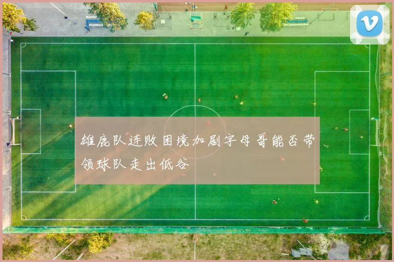 雄鹿队连败困境加剧字母哥能否带领球队走出低谷