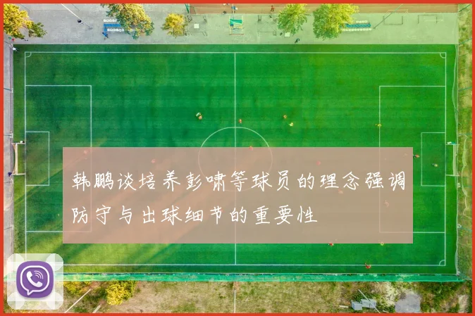 韩鹏谈培养彭啸等球员的理念强调防守与出球细节的重要性
