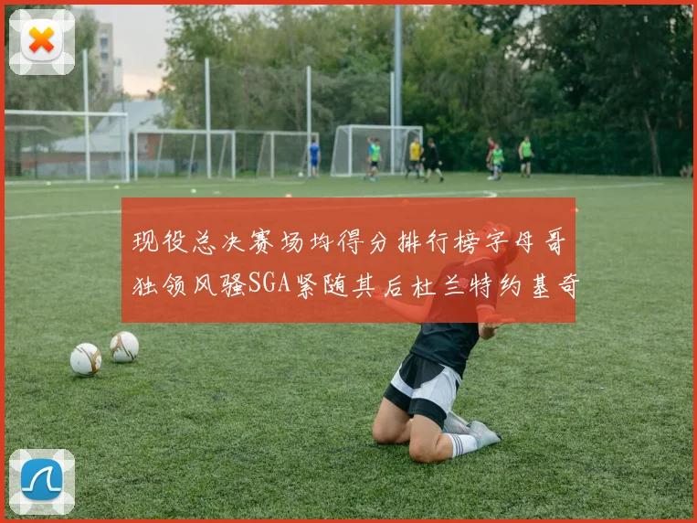 现役总决赛场均得分排行榜字母哥独领风骚SGA紧随其后杜兰特约基奇东契奇争夺第三