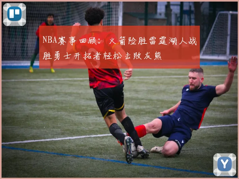 NBA赛事回顾：火箭险胜雷霆湖人战胜勇士开拓者轻松击败灰熊