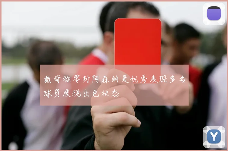 戴奇称零封阿森纳是优秀表现多名球员展现出色状态