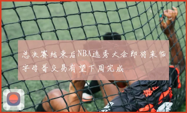 总决赛结束后NBA选秀大会即将来临字母哥交易有望下周完成