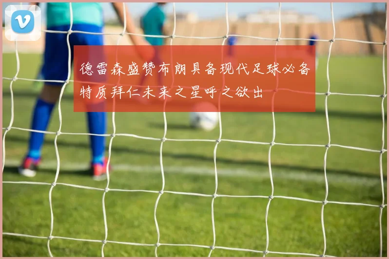 德雷森盛赞布朗具备现代足球必备特质拜仁未来之星呼之欲出