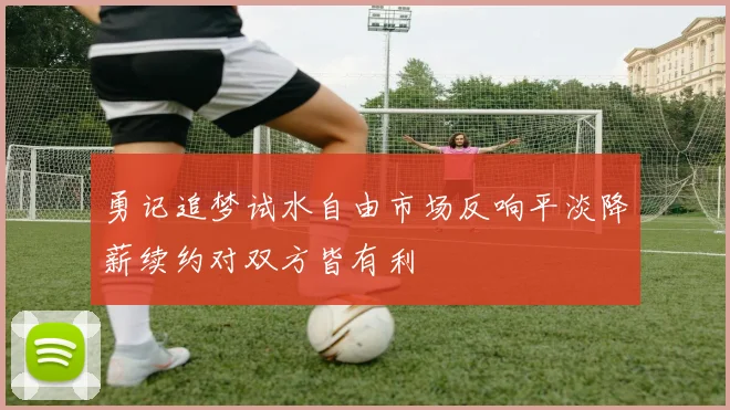 勇记追梦试水自由市场反响平淡降薪续约对双方皆有利