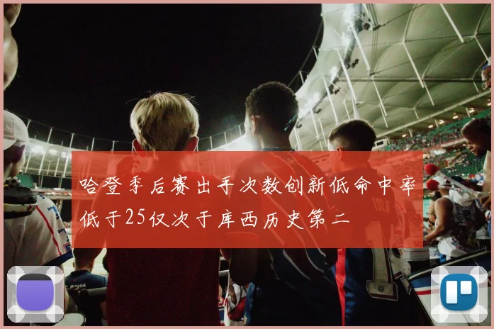 哈登季后赛出手次数创新低命中率低于25仅次于库西历史第二