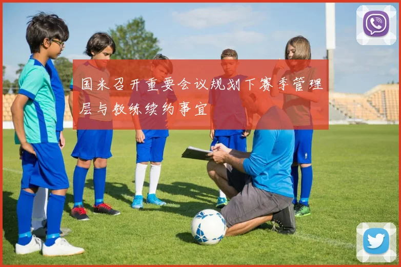 国米召开重要会议规划下赛季管理层与教练续约事宜