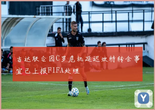 吉达联合因C罗危机延迟坎特转会事宜已上报FIFA处理