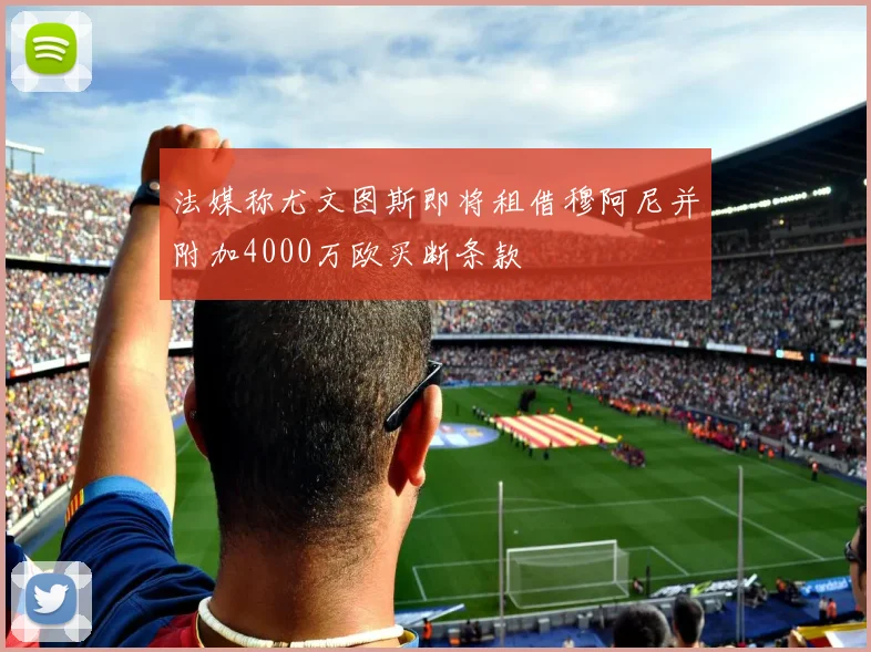 法媒称尤文图斯即将租借穆阿尼并附加4000万欧买断条款